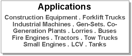 Textfeld: ApplicationsConstruction Equipment . Forklift Trucks  Industrial Machines . Gen-Sets. Co-Generation Plants . Lorries . Buses Fire Engines . Tractors . Tow TrucksSmall Engines . LCV . Tanks